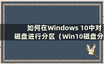 如何在Windows 10中对磁盘进行分区（Win10磁盘分区教程）